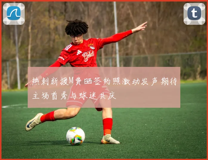 热刺新援M费晒签约照激动发声期待主场首秀与球迷共庆