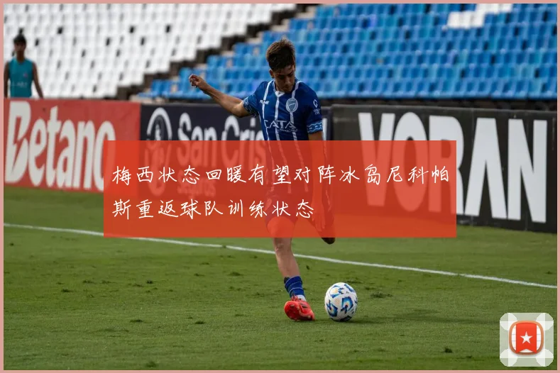梅西状态回暖有望对阵冰岛尼科帕斯重返球队训练状态