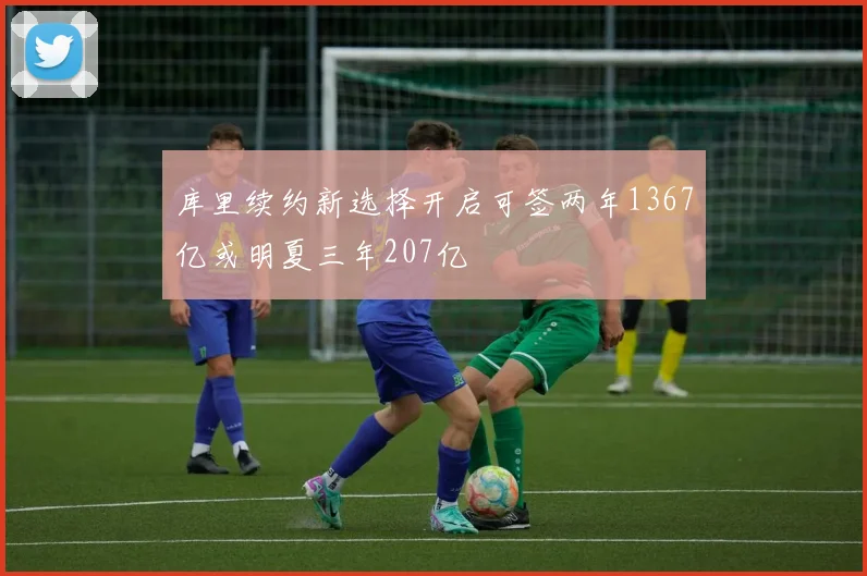 库里续约新选择开启可签两年1367亿或明夏三年207亿
