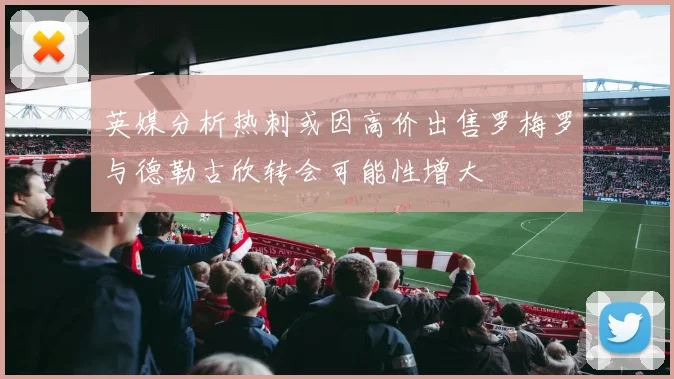 英媒分析热刺或因高价出售罗梅罗与德勒古欣转会可能性增大