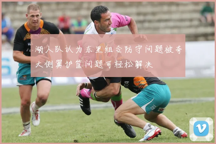 湖人队认为东里组合防守问题被夸大侧翼护筐问题可轻松解决