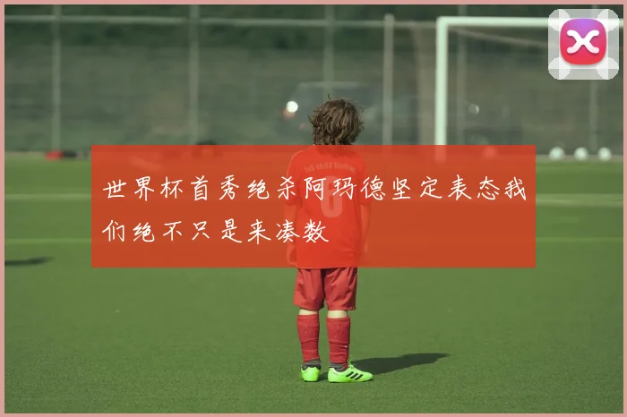 世界杯首秀绝杀阿玛德坚定表态我们绝不只是来凑数