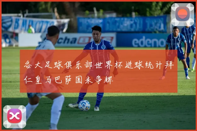 各大足球俱乐部世界杯进球统计拜仁皇马巴萨国米争辉