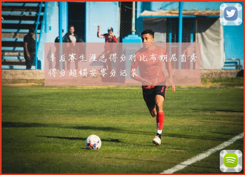 季后赛生涯总得分对比布朗尼首秀得分超锡安零分记录
