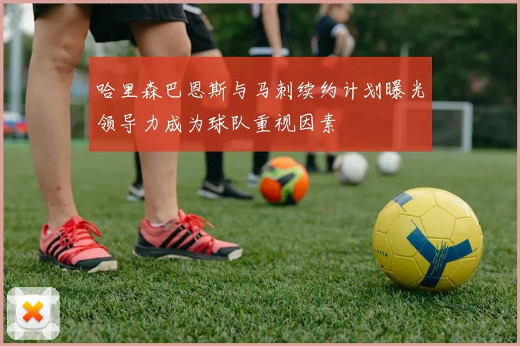 哈里森巴恩斯与马刺续约计划曝光领导力成为球队重视因素