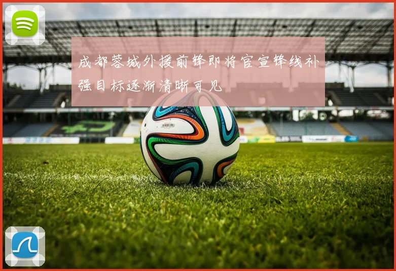 成都蓉城外援前锋即将官宣锋线补强目标逐渐清晰可见