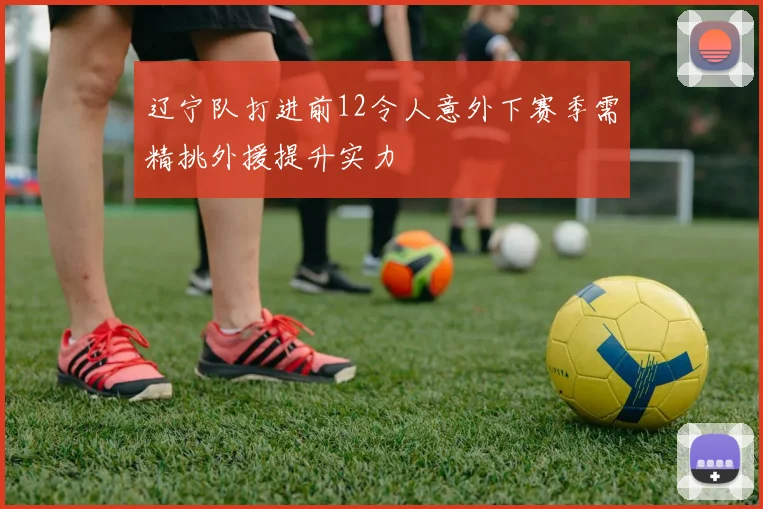 辽宁队打进前12令人意外下赛季需精挑外援提升实力