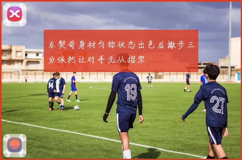 东契奇身材匀称状态出色后撤步三分依然让对手无从招架