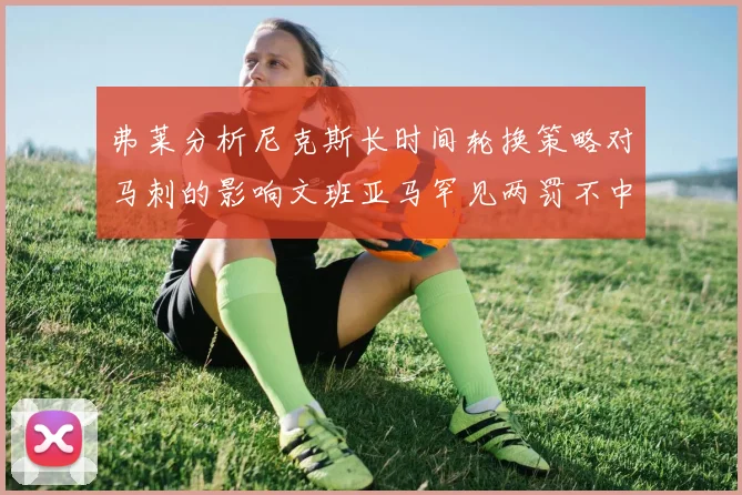 弗莱分析尼克斯长时间轮换策略对马刺的影响文班亚马罕见两罚不中引发关注