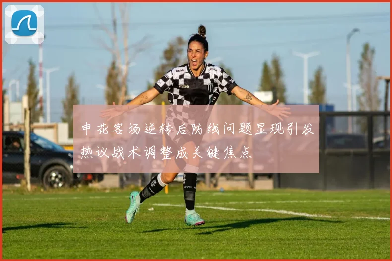 申花客场逆转后防线问题显现引发热议战术调整成关键焦点