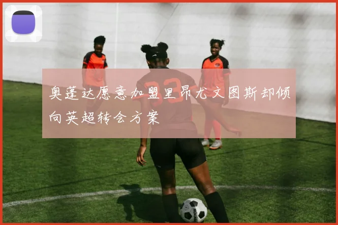 奥蓬达愿意加盟里昂尤文图斯却倾向英超转会方案