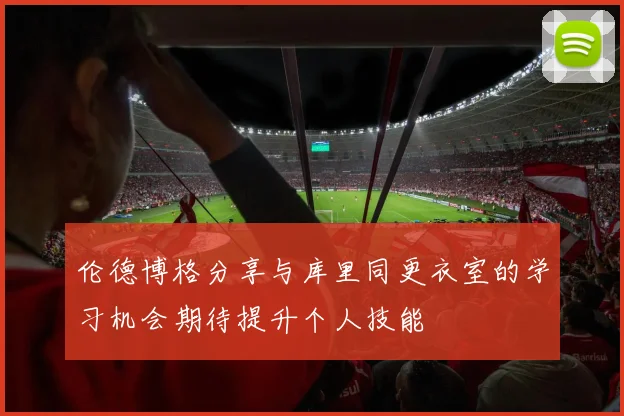 伦德博格分享与库里同更衣室的学习机会期待提升个人技能