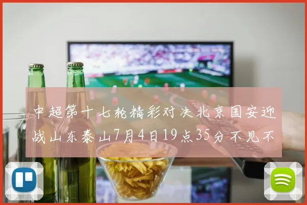 中超第十七轮精彩对决北京国安迎战山东泰山7月4日19点35分不见不散