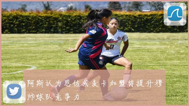 阿斯认为恩佐或麦卡加盟将提升穆帅球队竞争力