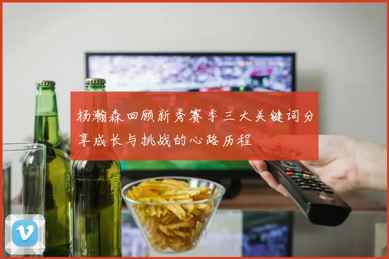 杨瀚森回顾新秀赛季三大关键词分享成长与挑战的心路历程