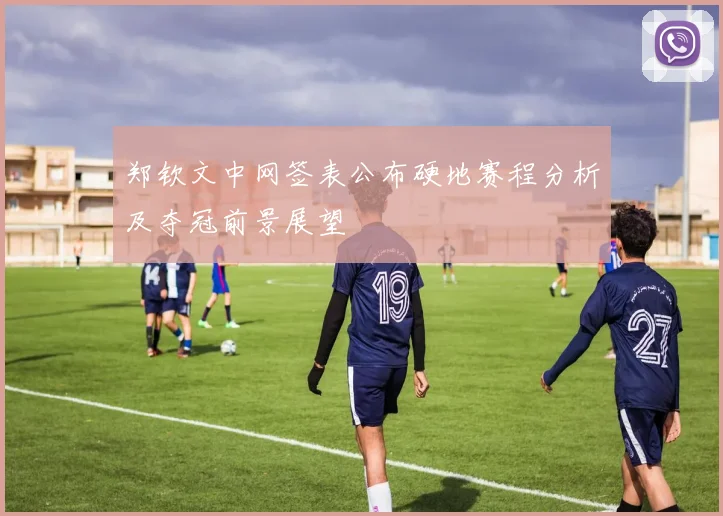 郑钦文中网签表公布硬地赛程分析及夺冠前景展望