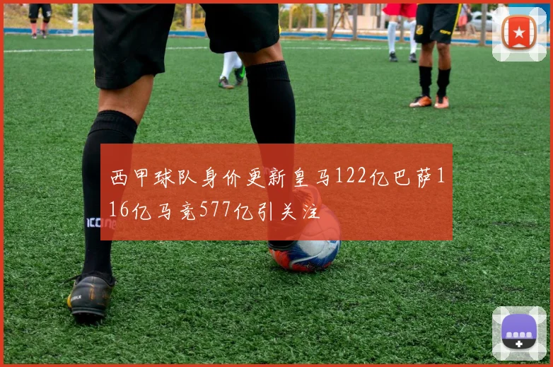 西甲球队身价更新皇马122亿巴萨116亿马竞577亿引关注