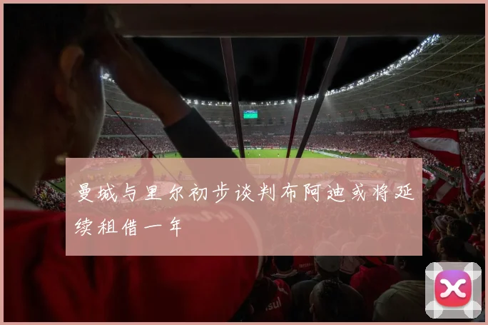 曼城与里尔初步谈判布阿迪或将延续租借一年