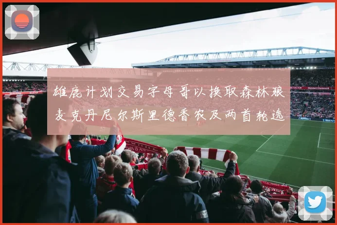 雄鹿计划交易字母哥以换取森林狼麦克丹尼尔斯里德香农及两首轮选秀权