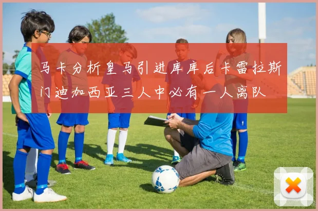 马卡分析皇马引进库库后卡雷拉斯门迪加西亚三人中必有一人离队